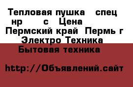 Тепловая пушка - спец- нр-3.000с › Цена ­ 1 500 - Пермский край, Пермь г. Электро-Техника » Бытовая техника   